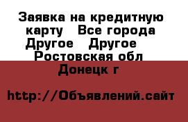 Заявка на кредитную карту - Все города Другое » Другое   . Ростовская обл.,Донецк г.